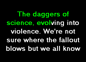 The daggers of
science, evolving into
violence. We're not
sure where the fallout
blows but we all know