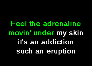 Feel the adrenaline

movin' under my skin
it's an addiction
such an eruption