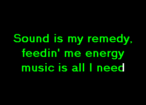 Sound is my remedy,

feedin' me energy
music is all I need