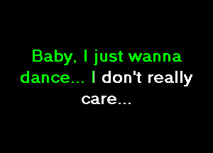 Baby. I just wanna

dance... I don't really
care...