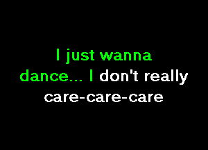 I just wanna

dance... I don't really
care-care-care