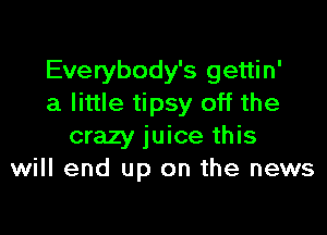 Everybody's gettin'
a little tipsy off the

crazy juice this
will end up on the news