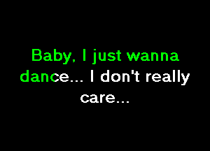 Baby. I just wanna

dance... I don't really
care...