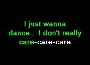 I just wanna

dance... I don't really
care-care-care