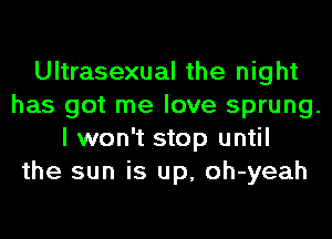 Ultrasexual the night
has got me love sprung.
I won't stop until
the sun is up, oh-yeah