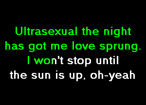 Ultrasexual the night
has got me love sprung.
I won't stop until
the sun is up, oh-yeah