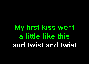 My first kiss went

a little like this
and twist and twist