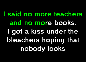 I said no more teachers
and no more books.
I got a kiss under the
bleachers hoping that
nobodylooks