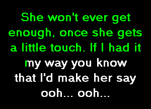 She won't ever get
enough, once she gets
a little touch. If I had it

my way you know

that I'd make her say
ooh.oohu.