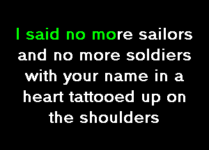 I said no more sailors
and no more soldiers
with your name in a
heart tattooed up on
the shoulders