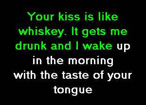 Your kiss is like
whiskey. It gets me
drunk and I wake up

in the morning
with the taste of your
tongue