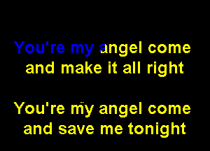 You're my angel come
and make it all right

You're my angel come
and save me tonight