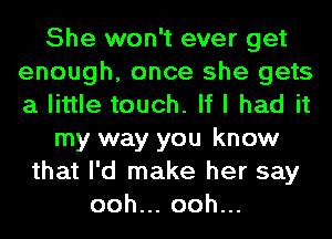 She won't ever get
enough, once she gets
a little touch. If I had it

my way you know

that I'd make her say
ooh.oohu.