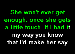 She won't ever get
enough, once she gets
a little touch. If I had it

my way you know

that I'd make her say