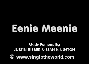 Eenie Meenie

Made Famous Br
JUSTIN BIEBER 8( SEAN KINGSTON

Gt) www.singtotheworld.com