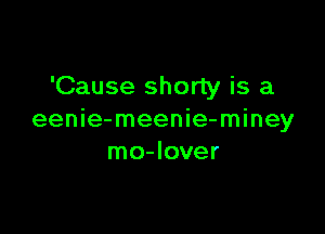 'Cause shorty is a

eenie-meenie-miney
mo-Iover