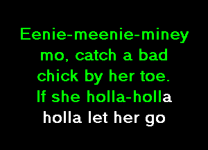 Eenie-meenie-miney
mo, catch a bad
chick by her toe.

If she holIa-holla

holla let her go I
