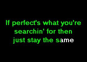 If perfect's what you're

searchin' for then
just stay the same
