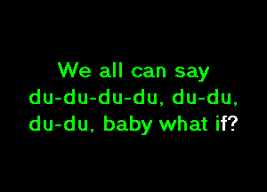 We all can say

du-du-du-du, du-du,
du-du. baby what if?