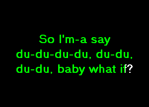 So l'm-a say

du-du-du-du, du-du,
du-du. baby what if?