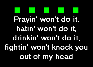 El El El El El
Prayin' won't do it,
hatin' won't do it,
drinkin' won't do it,
fightin' won't knock you
out of my head