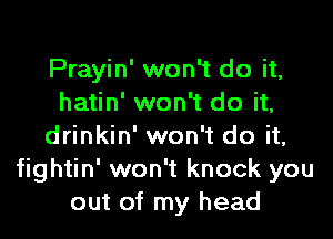 Prayin' won't do it,
hatin' won't do it,

drinkin' won't do it,
fightin' won't knock you
out of my head