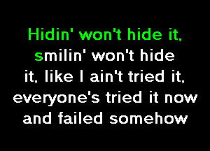 Hidin' won't hide it,
smilin' won't hide
it, like I ain't tried it,
everyone's tried it now
and failed somehow