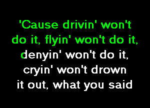 'Cause drivin' won't
do it, flyin' won't do it,
denyin' won't do it,
cryin' won't drown
it out, what you said