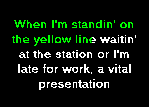 When I'm standin' on
the yellow line waitin'
at the station or I'm
late for work, a vital
presentation