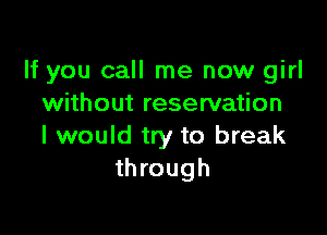 If you call me new girl
without reservation

I would try to break
through