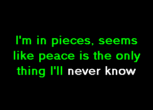 I'm in pieces, seems

like peace is the only
thing I'll never know