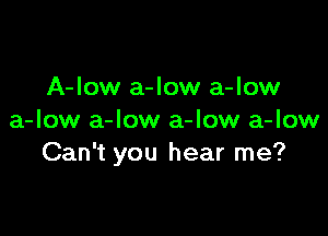 A-low a-low a-low

a-low a-Iow a-low a-low
Can't you hear me?