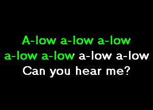 A-low a-low a-low

a-low a-Iow a-low a-low
Can you hear me?