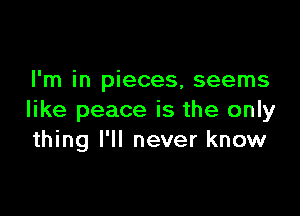 I'm in pieces, seems

like peace is the only
thing I'll never know