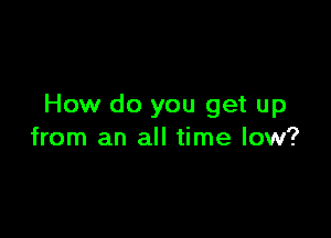 How do you get up

from an all time low?