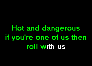 Hot and dangerous

if you're one of us then
roll with us