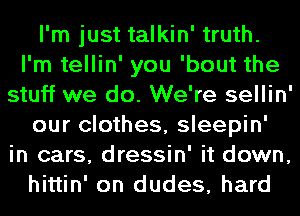 I'm just talkin' truth.
I'm tellin' you 'bout the
stuff we do. We're sellin'
our clothes, sleepin'
in cars, dressin' it down,
hittin' on dudes, hard