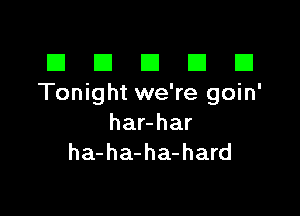 El III E El El
Tonight we're goin'

har-har
ha-ha-ha-hard