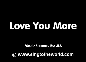 ILQVG YQU Mme

Made Famous Byz JLS

(z) www.singtotheworld.com
