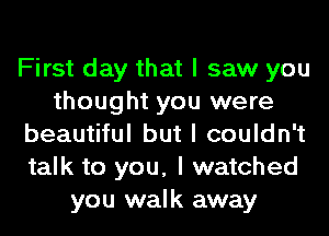 First day that I saw you
thought you were
beautiful but I couldn't
talk to you, I watched
you walk away