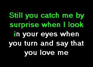 Still you catch me by
surprise when I look

in your eyes when
you turn and say that
you love me