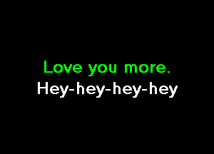 Love you more.

Hey-hey-hey-hey
