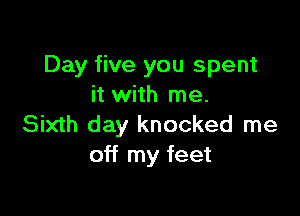 Day five you spent
it with me.

Sixth day knocked me
off my feet