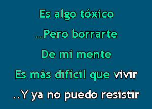 Es algo t6x1'co
..Pero borrarte

De mi mente

Es mas dificil que vivir

..Y ya no puedo resistir