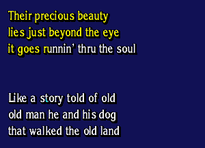 Their precious beauty
lies just beyond the eye
it goes runnin' thru the soul

Like a stoxy told of old
old man he and his dog
that walked the old land