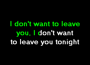 I don't want to leave

you, I don't want
to leave you tonight