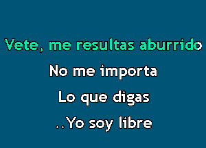 Vete, me resultas aburrido

No me importa

Lo que digas

..Yo soy libre
