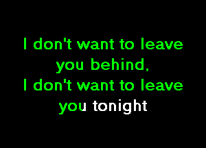 I don't want to leave
you behind,

I don't want to leave
you tonight