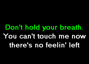 Don't hold your breath.

You can't touch me now
there's no feelin' left