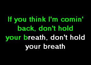 If you think I'm comin'
back. don't hold

your breath, don't hold
your breath